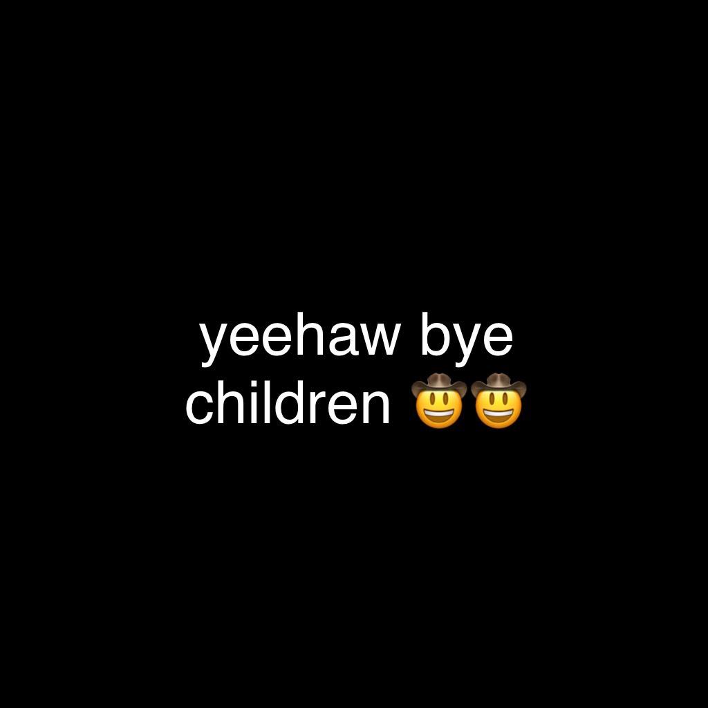 yeehaw bye children 🤠🤠