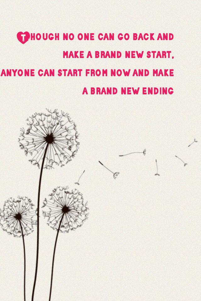 Though no one can go back and make a brand new start, 
anyone can start from now and make a brand new ending