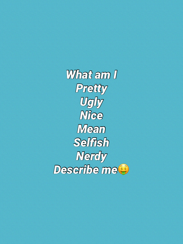 What am I
Pretty
Ugly
Nice
Mean
Selfish 
Nerdy
Describe me🤑