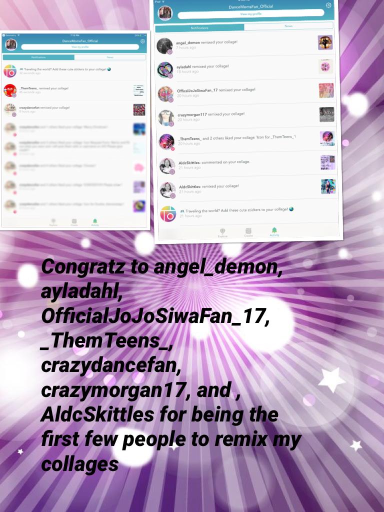 Congratz to angel_demon, ayladahl, OfficialJoJoSiwaFan_17, _ThemTeens_, crazydancefan, crazymorgan17, and , AldcSkittles for being the first few people to remix my collages