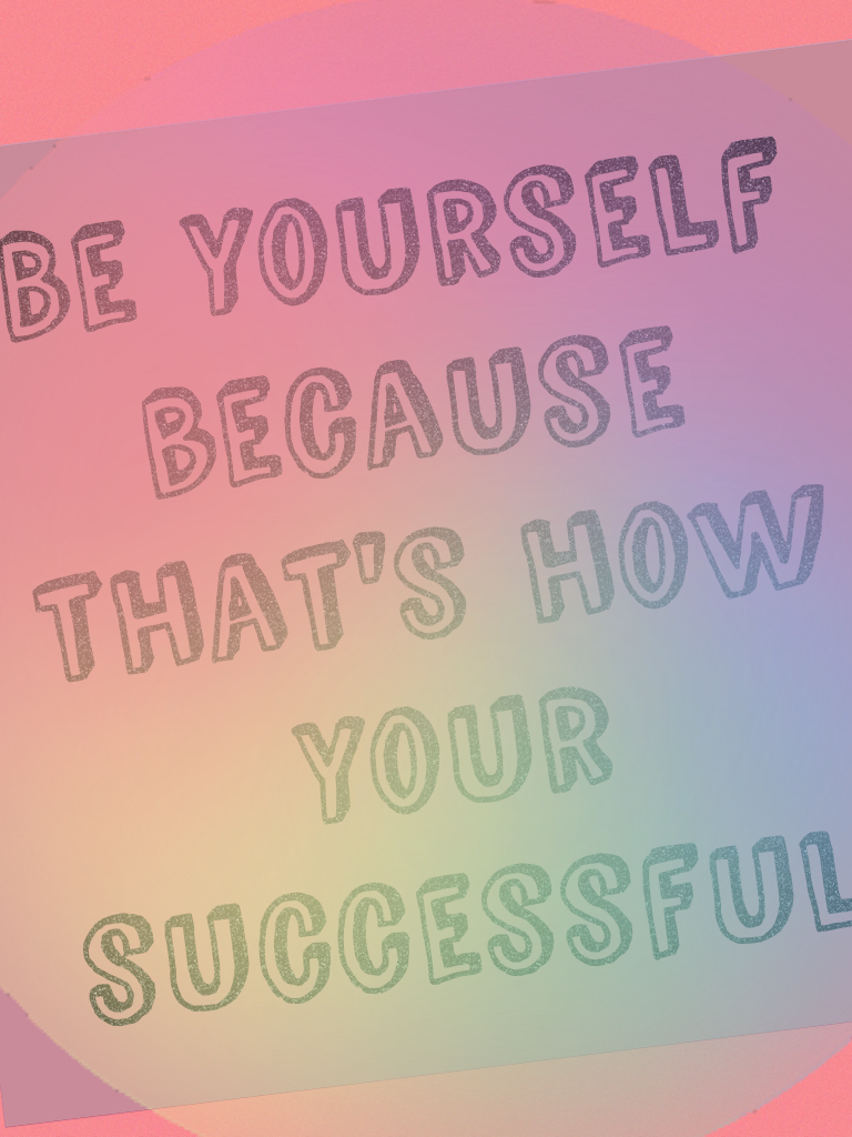 Be yourself because that's how your successful 