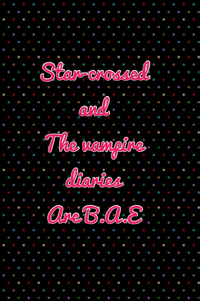 Star-crossed and 
The vampire diaries 
Are B.A.E