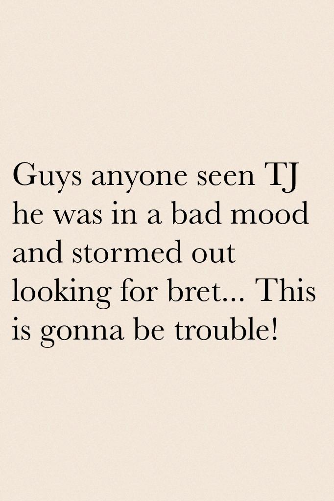 Guys anyone seen TJ he was in a bad mood and stormed out looking for bret... This is gonna be trouble!