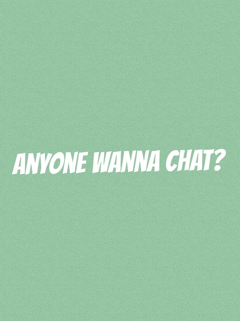 Anyone wanna chat?