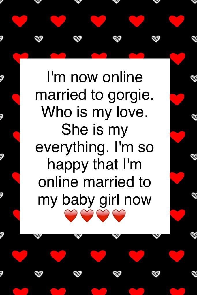 I'm now online married to gorgie. Who is my love. She is my everything. I'm so happy that I'm online married to my baby girl now ❤️❤️❤️❤️