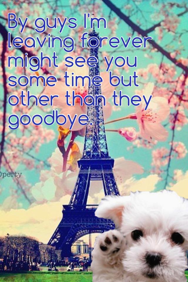 By guys I'm leaving forever might see you some time but other than they goodbye. 
