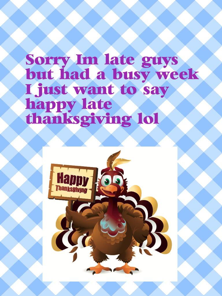 Sorry I'm late guys but had a busy week I just want to say happy late thanksgiving lol