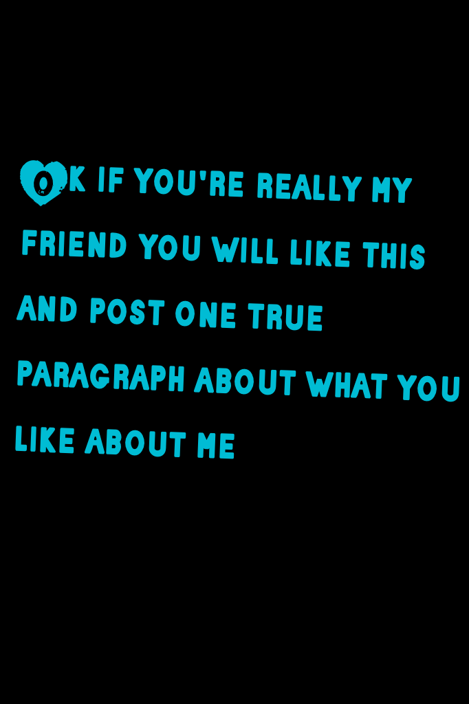 Ok if you're really my friend you will like this and post one true paragraph about what you like about me
