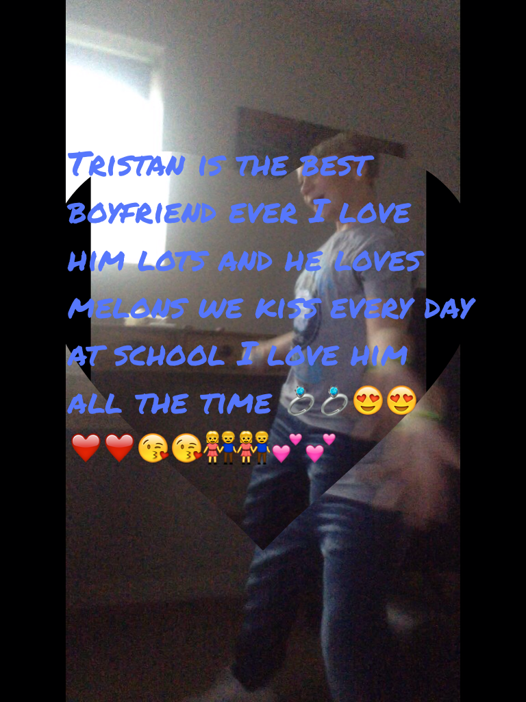 Tristan is the best boyfriend ever I love him lots and he loves melons we kiss every day at school I love him all the time 💍💍😍😍❤️❤️😘😘👫👫💕💕