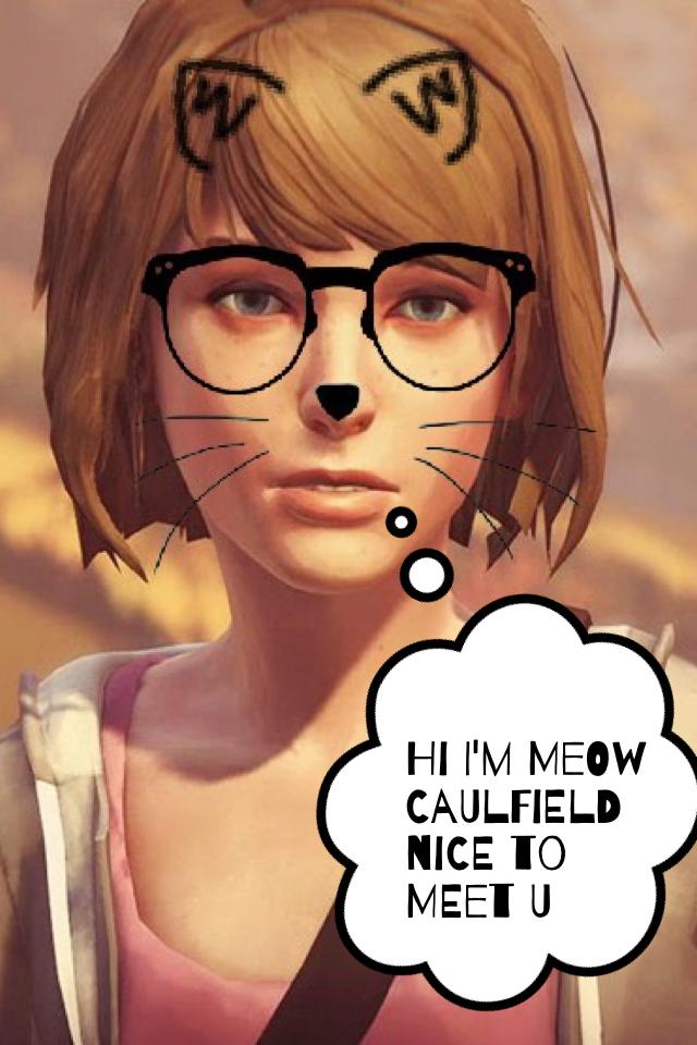 Hi I'm meow Caulfield nice to meet u

Max Caulfield From Life is strange play,like & follow
