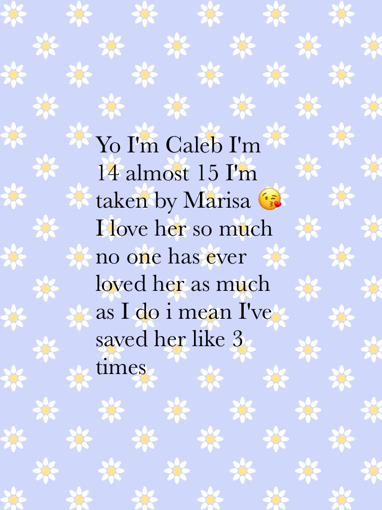Yo I'm Caleb I'm 14 almost 15 I'm taken by Marisa 😘 I love her so much no one has ever loved her as much as I do i mean I've saved her like 3 times