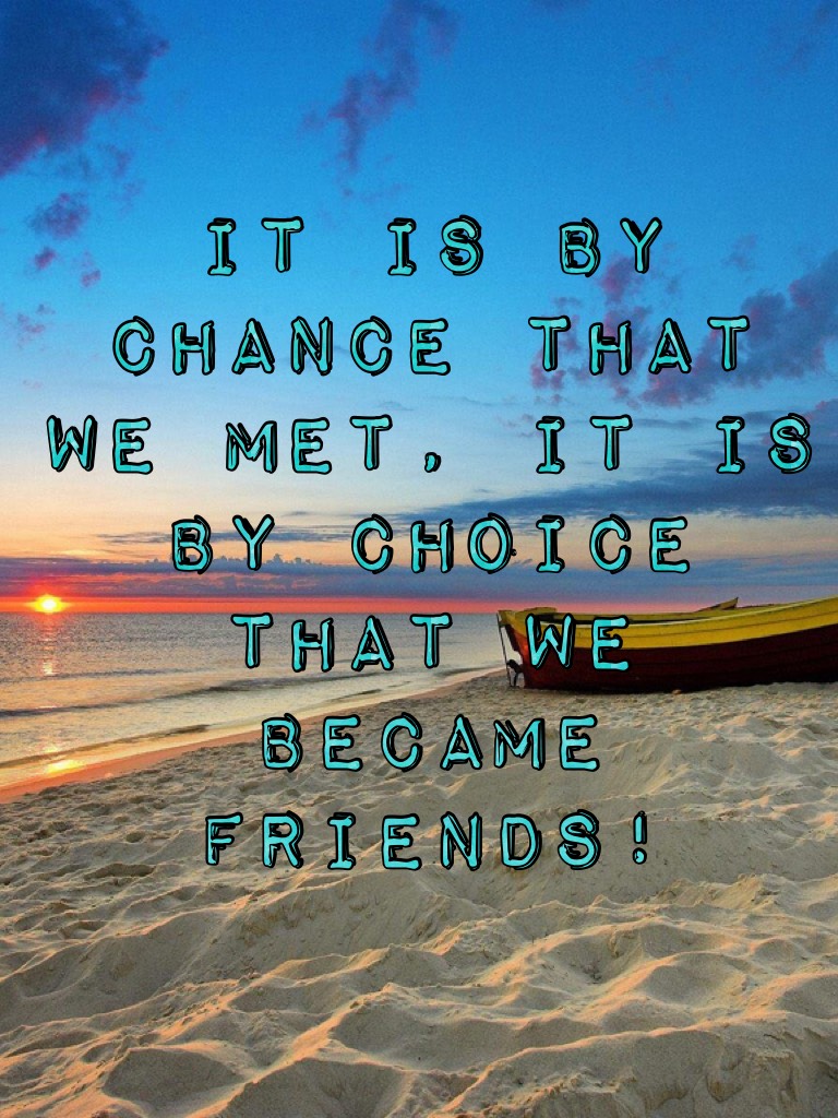 It is by chance that we met, It is by choice that we became friends!