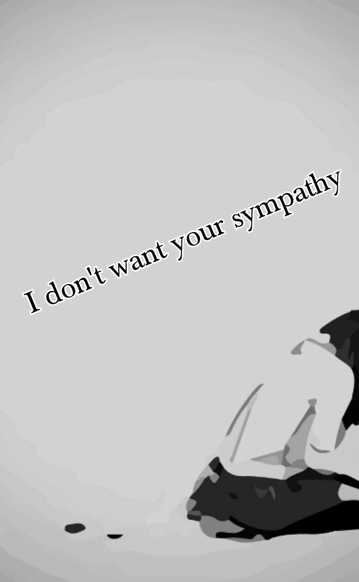 I don't want your sympathy 