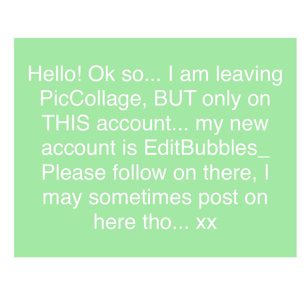 Hello! Ok so... I am leaving PicCollage, BUT only on THIS account... my new account is EditBubbles_ Please follow on there, I may sometimes post on here tho... xx