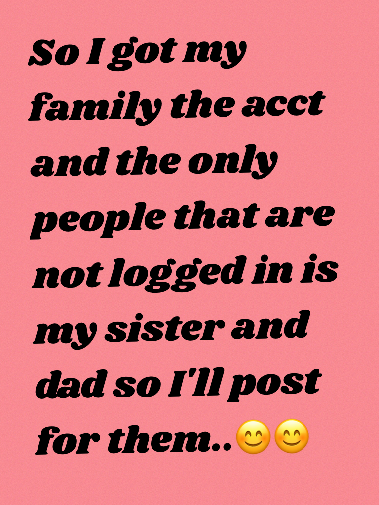 So I got my family the acct and the only people that are not logged in is my sister and dad so I'll post for them..😊😊