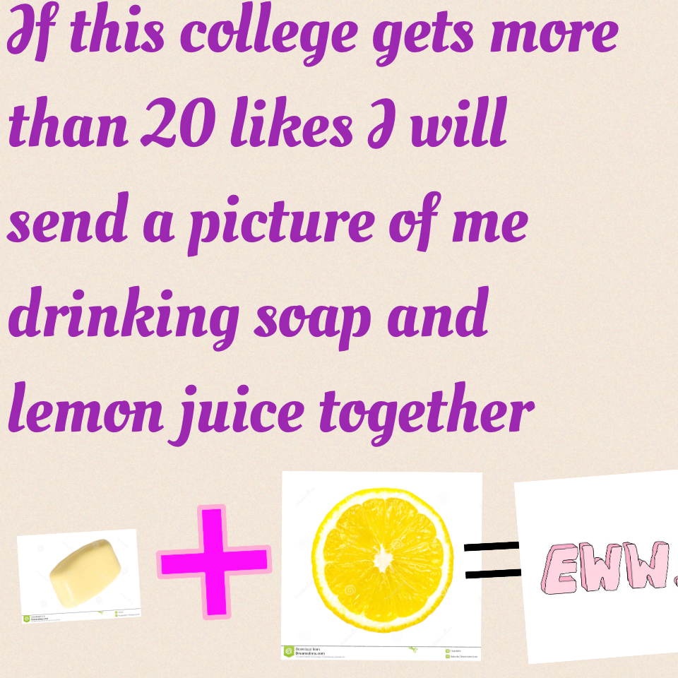 If this college gets more than 20 likes I will send a picture of me drinking soap and lemon juice together 
