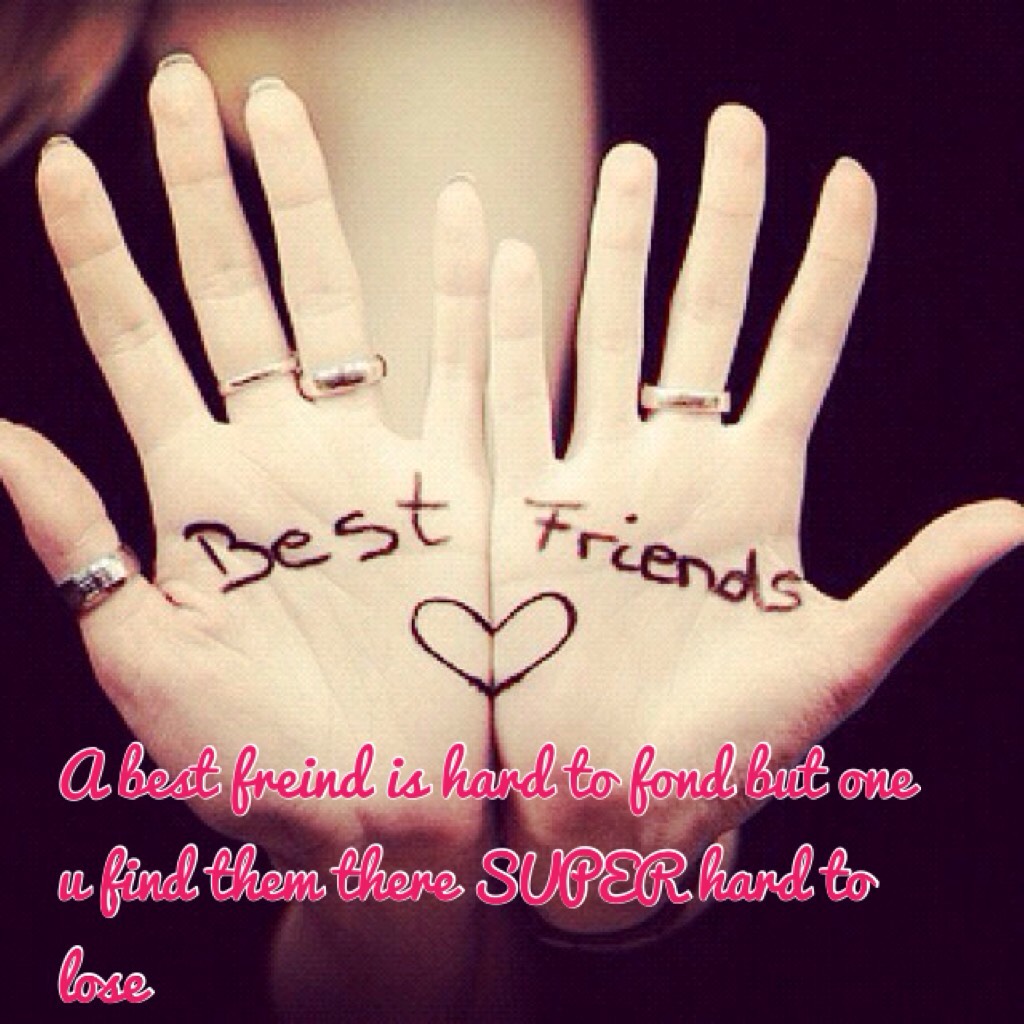 dont give up on finding ur best friend they are out there somewhere