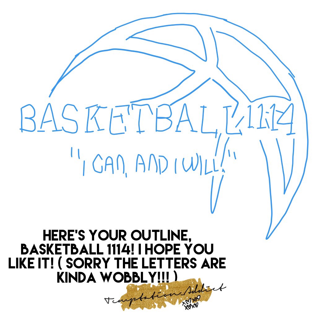 Here's your outline, Basketball 1114! I hope you like it! ( sorry the letters are kinda wobbly!!! )
