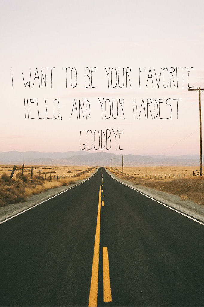 I want to be your favorite hello, and your hardest goodbye 