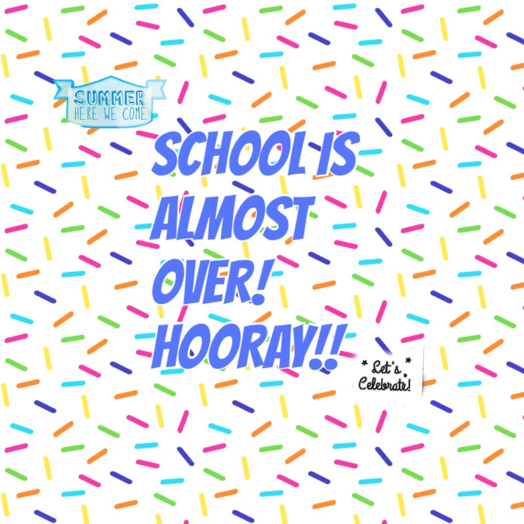 SCHOOL IS ALMOST OVER! I CANNOT WAIT! SERIOUSLY!!