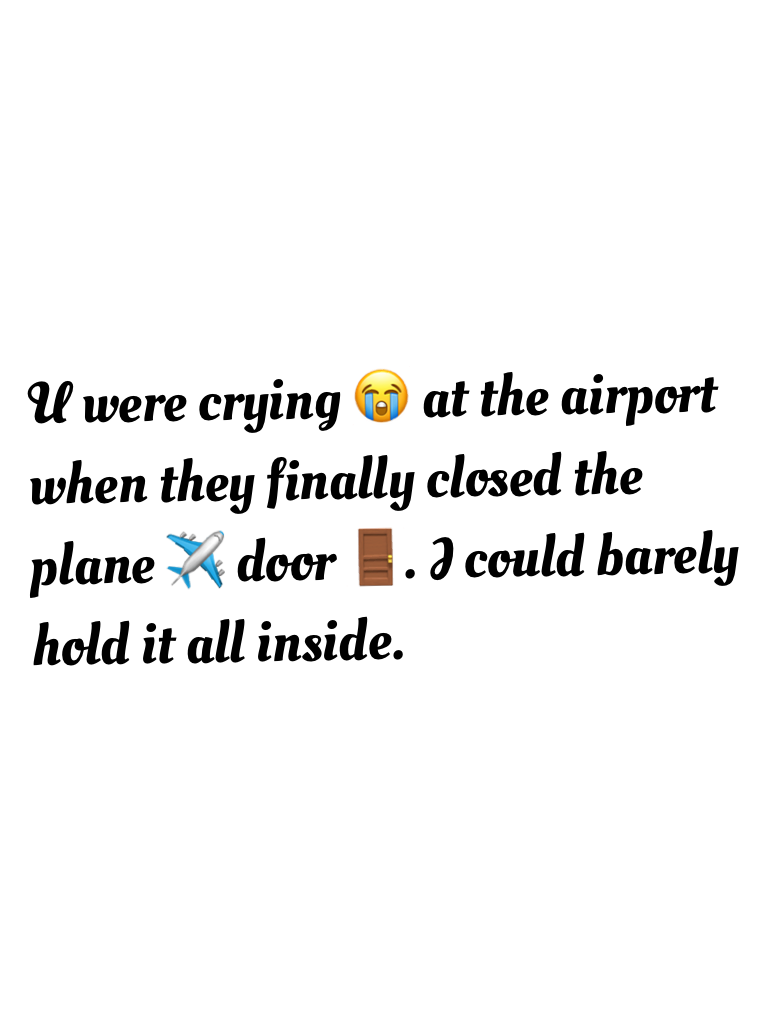 U were crying 😭 at the airport when they finally closed the plane ✈️ door 🚪. I could barely hold it all inside.
