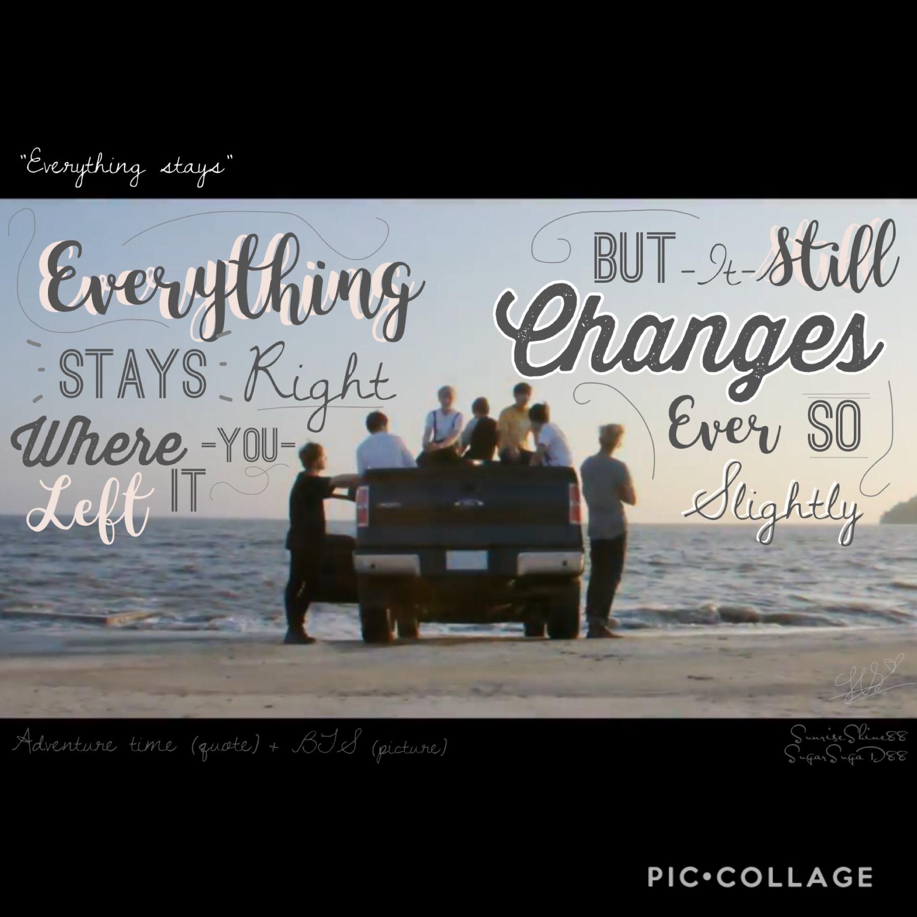 Lyrics from:
“Everything Stays” from Adventure Time.

Picture: BTS (kpop) 

I was bored so I decided to do this.

I think the lyrics of the song suited BTS (becuz yeah... they’re changing, but they’re still our boys). 

Adventure time just ended and even 