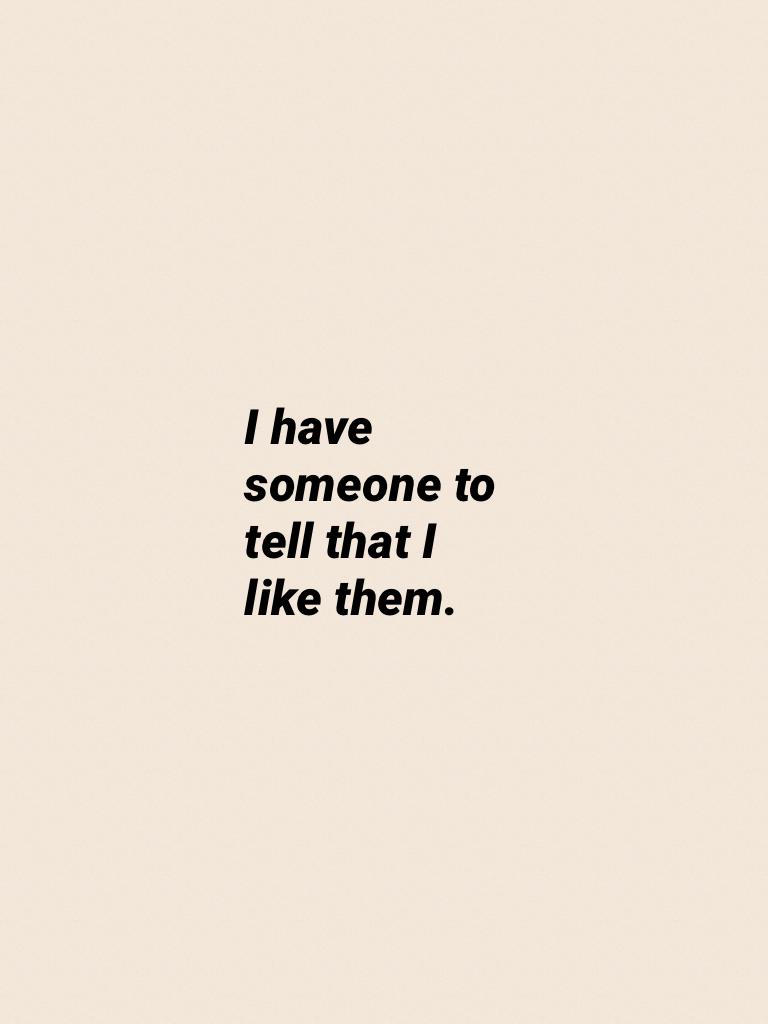 I have someone to tell that I like them.