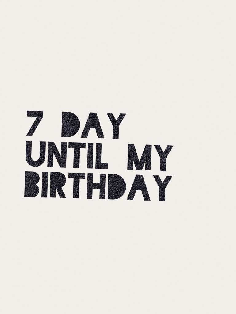 7 day until my Birthday