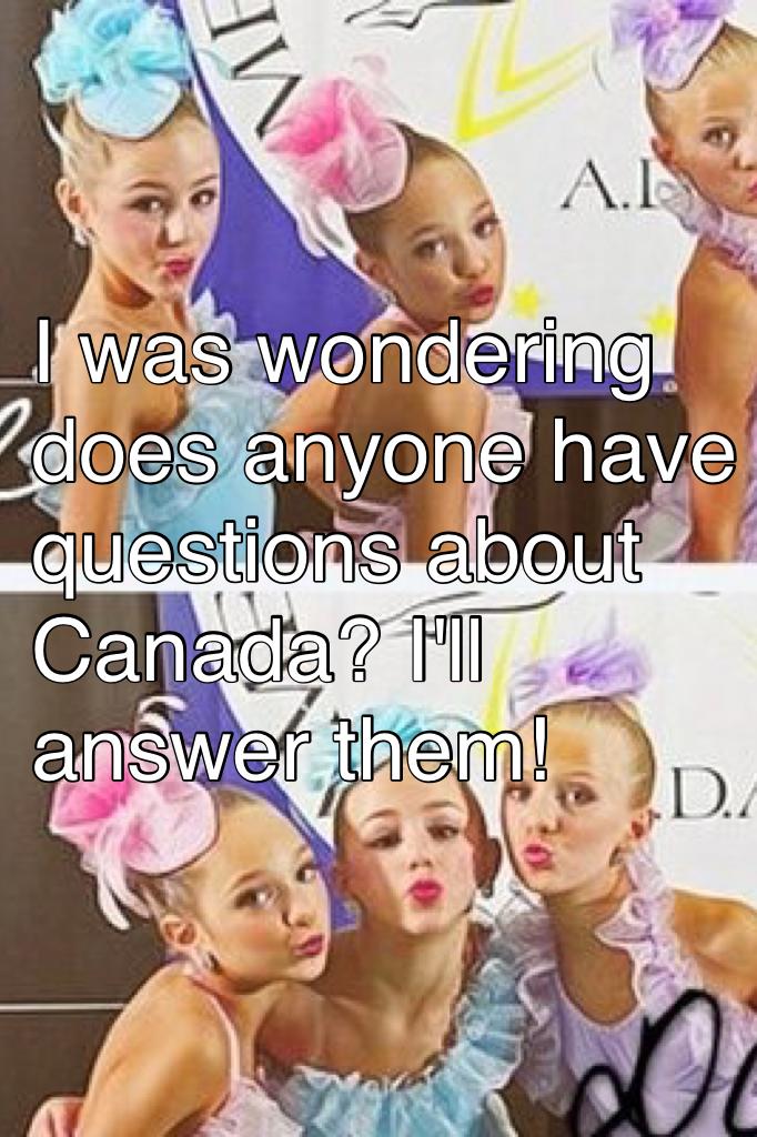 I was wondering does anyone have questions about Canada? I'll answer them!