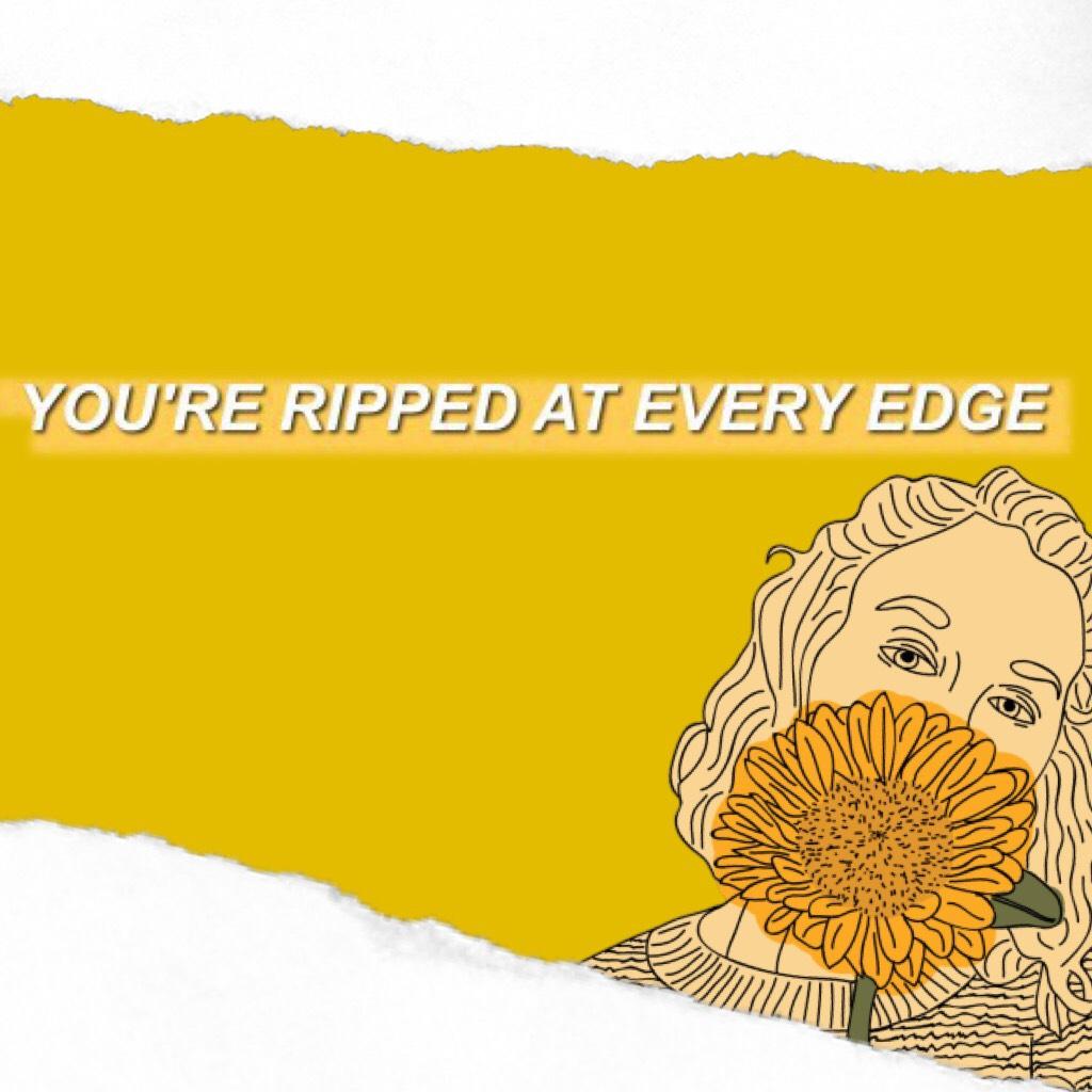 You’re ripped at every edge 