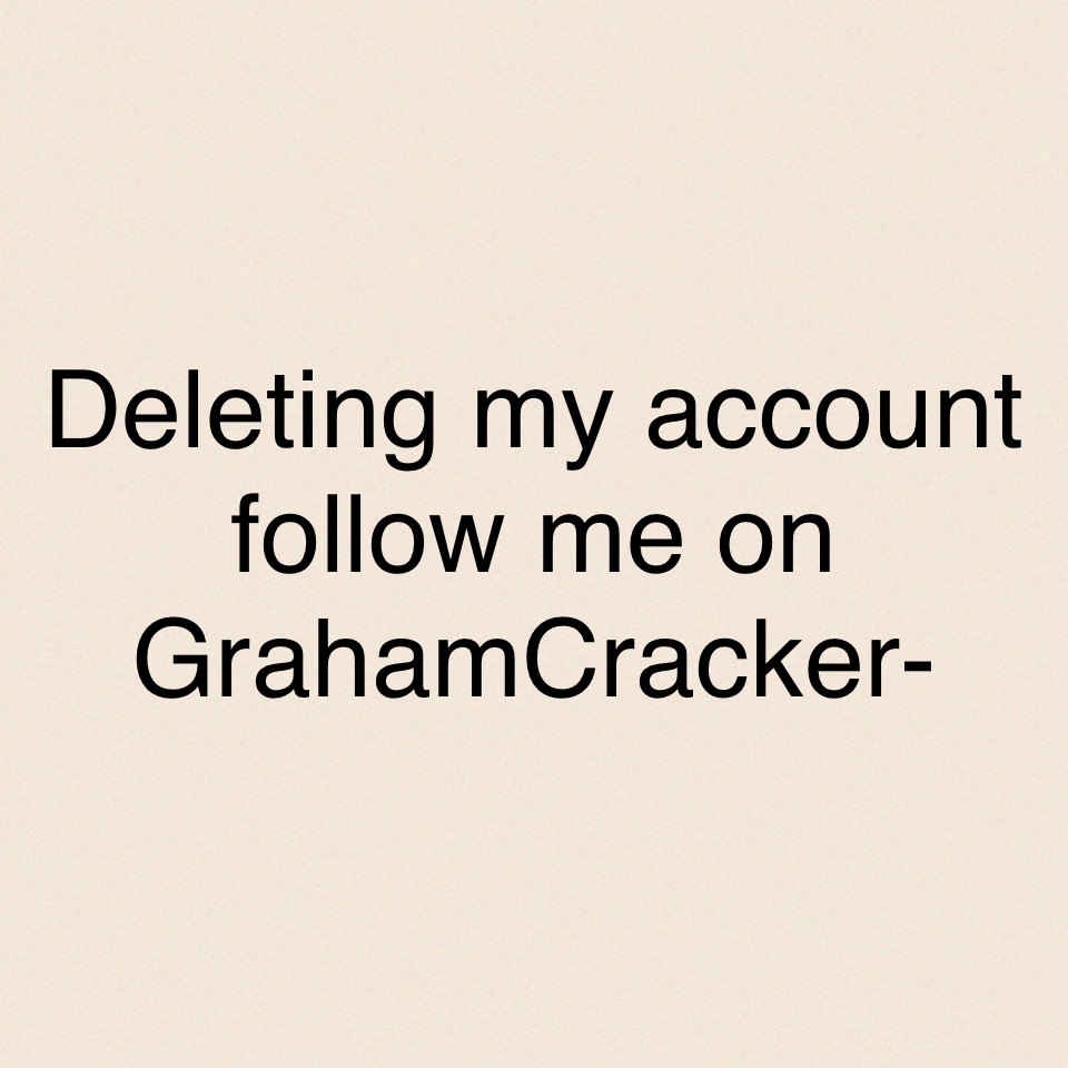 Deleting my account follow me on GrahamCracker-