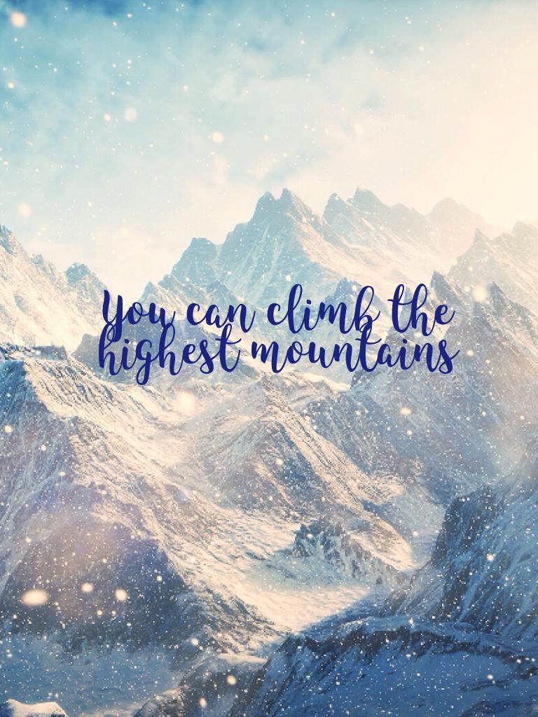 You can climb the highest mountains