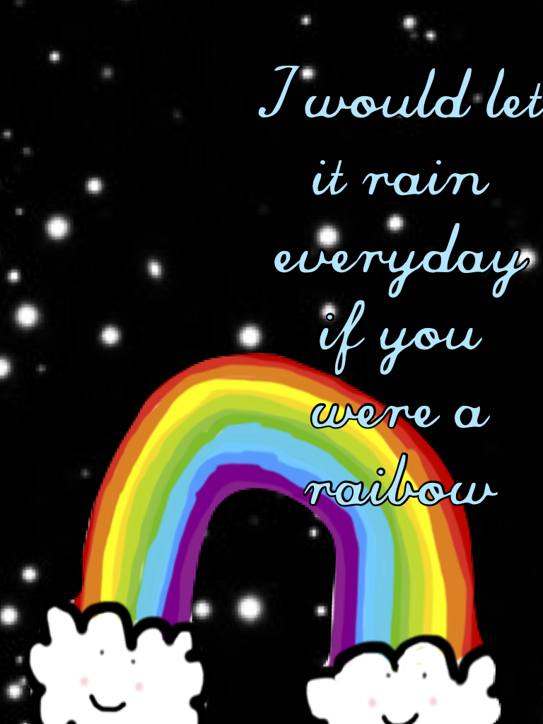 I would let it rain everyday if you were a raibow