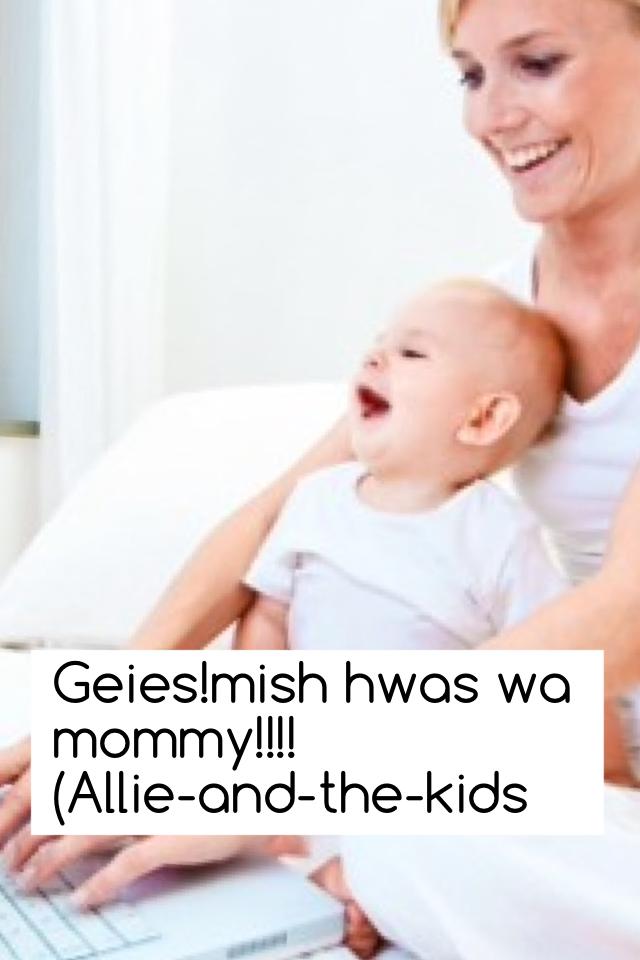Geies!mish hwas wa mommy!!!!
(Allie-and-the-kids