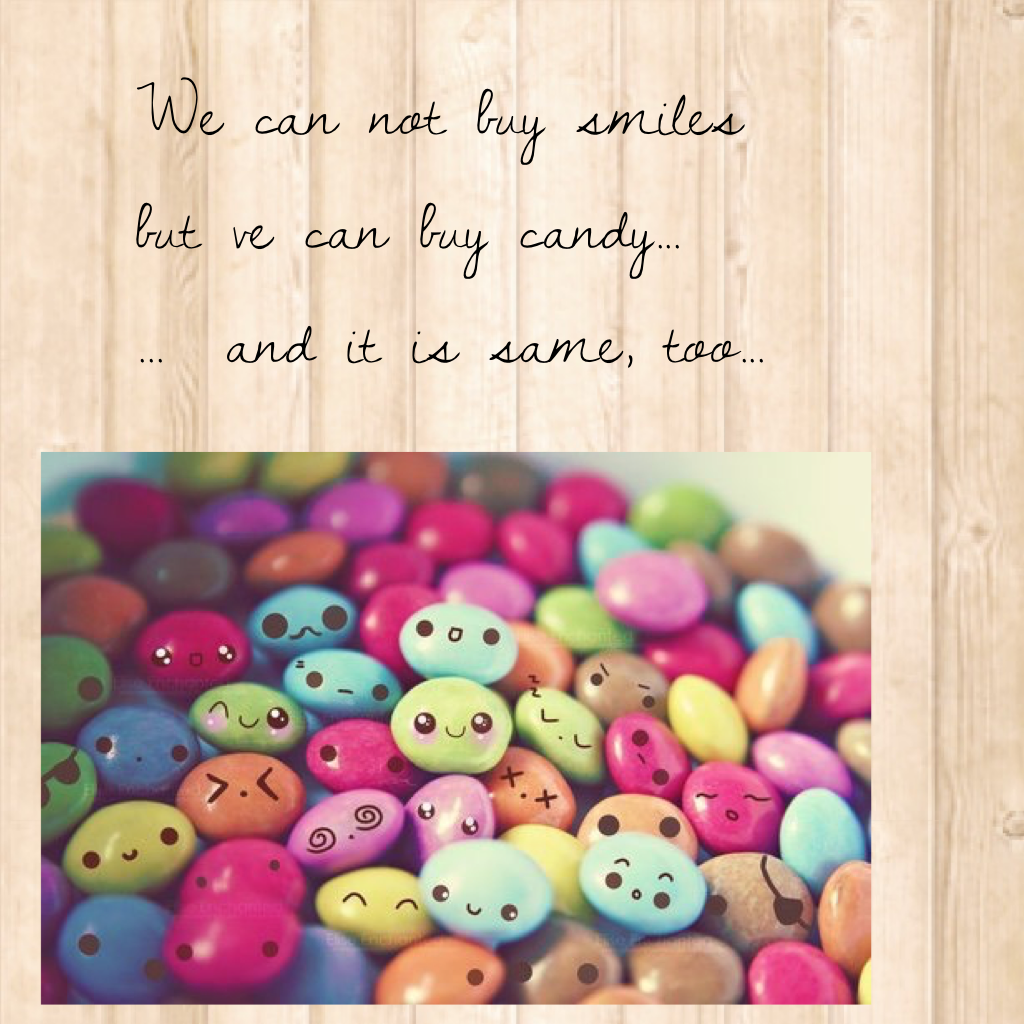 We can not buy smiles
but ve can buy candy...
...  and it is same, too...

Am I true ?