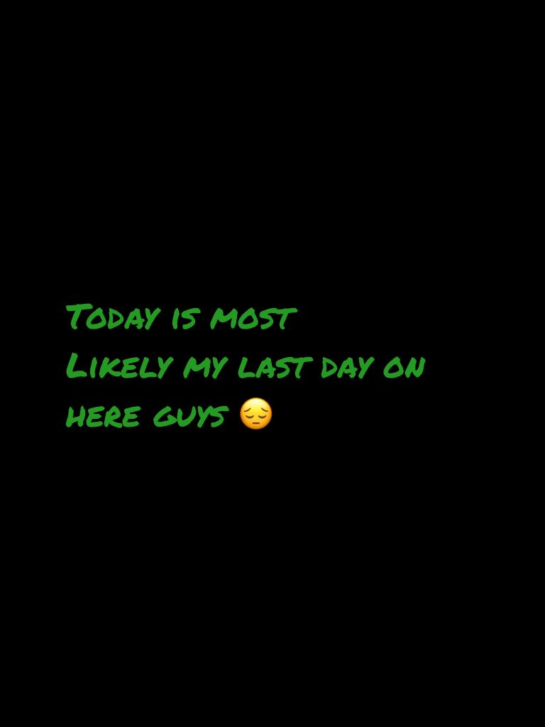 Today is most 
Likely my last day on here guys 😔