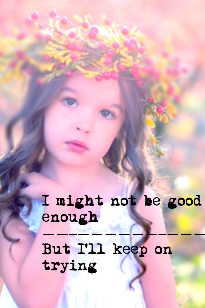 I might not be good enough 
But I'll keep on trying