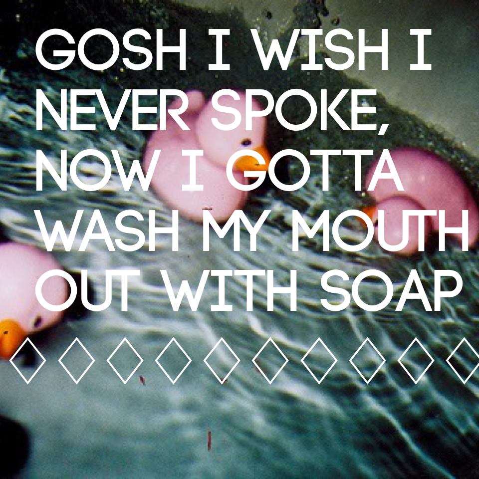 Gosh i wish i never spoke,
Now i gotta wash my mouth out with soap