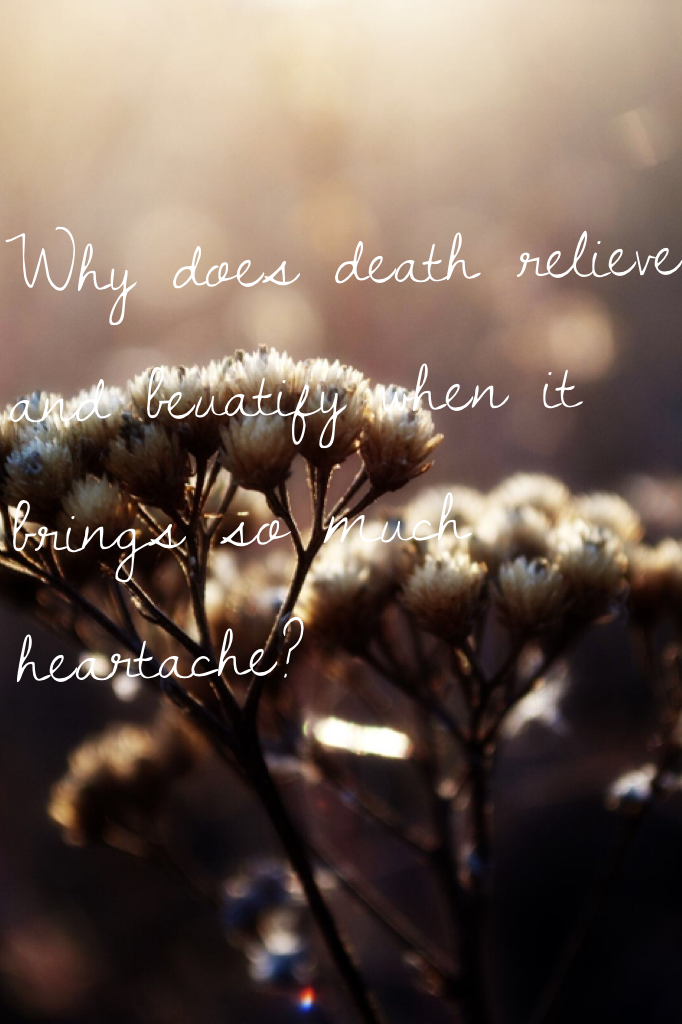 Why does death relieve  and beuatify when it brings so much heartache?