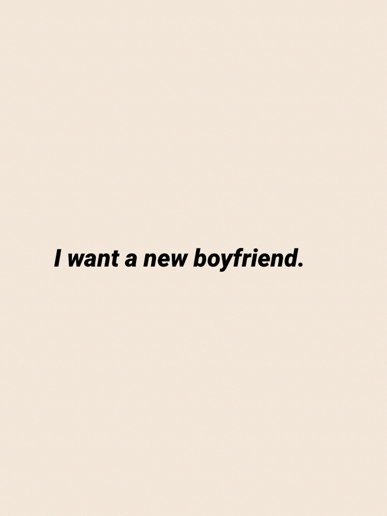 I want a new boyfriend.