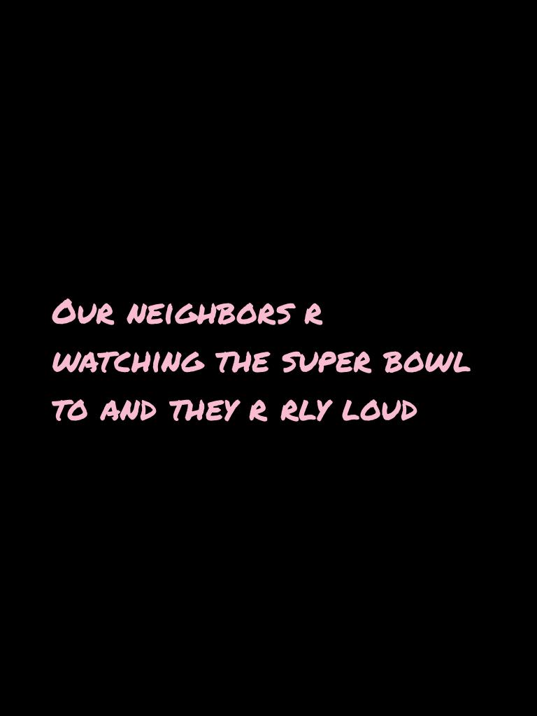 Our neighbors r watching the super bowl to and they r rly loud
