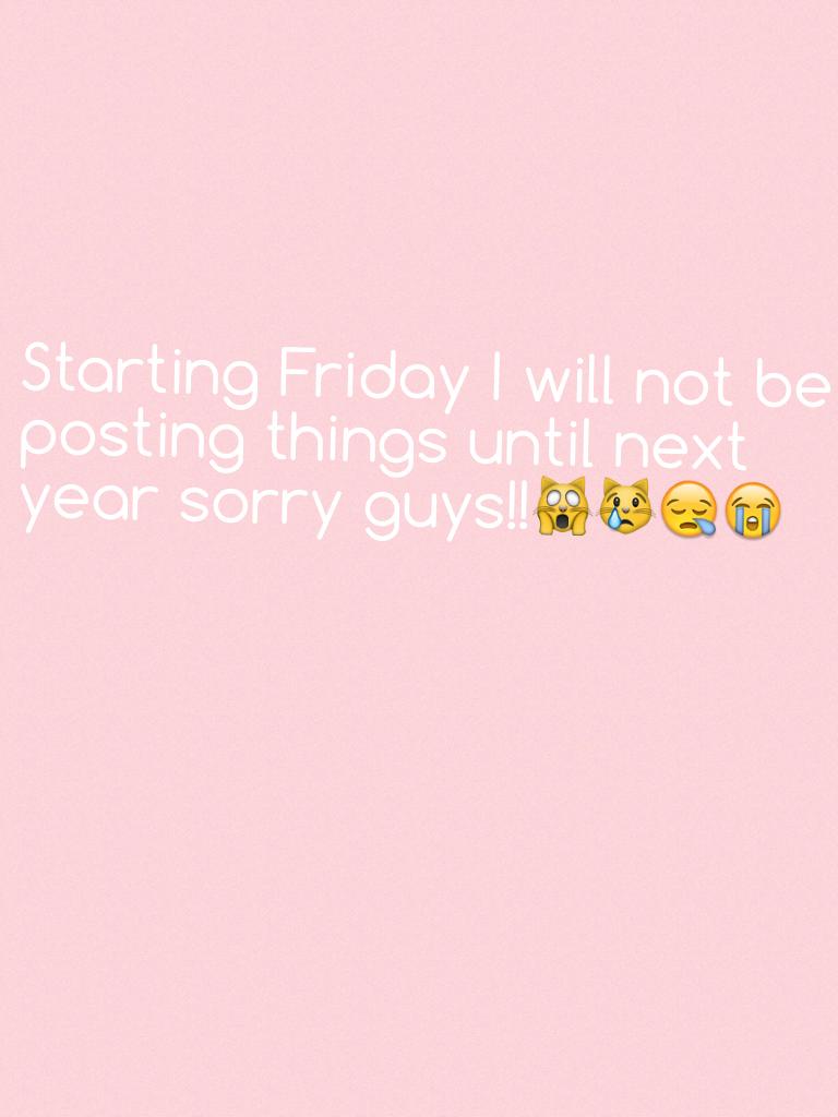 Starting Friday I will not be posting things until next year sorry guys!!🙀😿😪😭