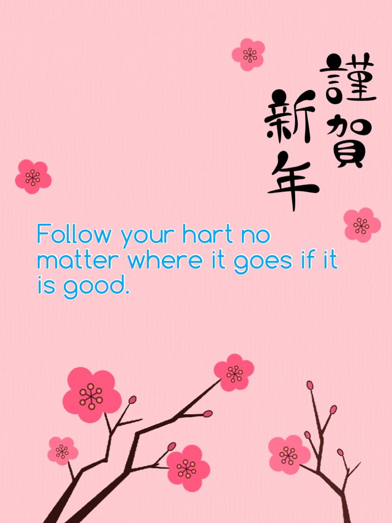Follow your hart no matter where it goes if it is good.