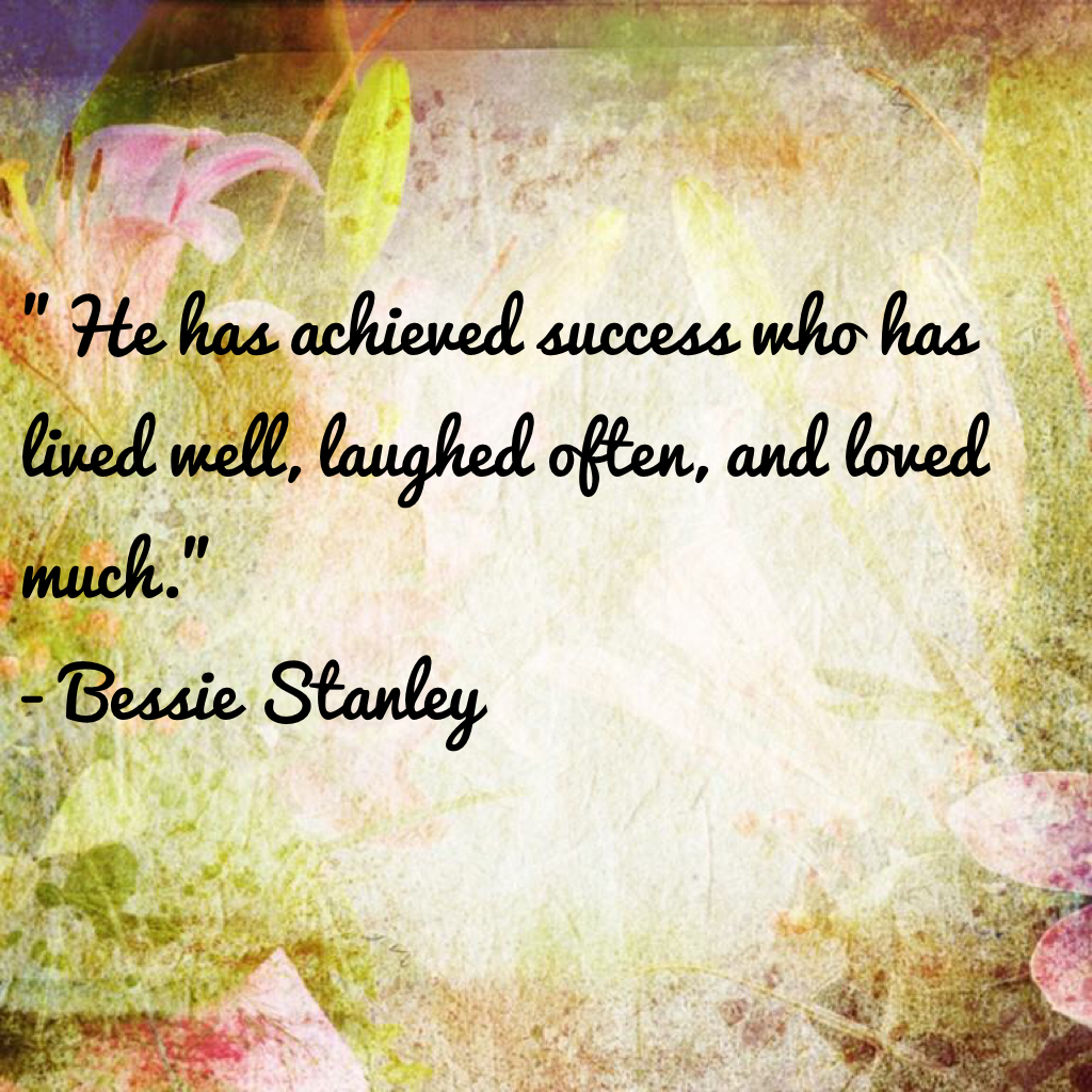 "He has achieved success who has lived well, laughed often, and loved much." 
- Bessie Stanley