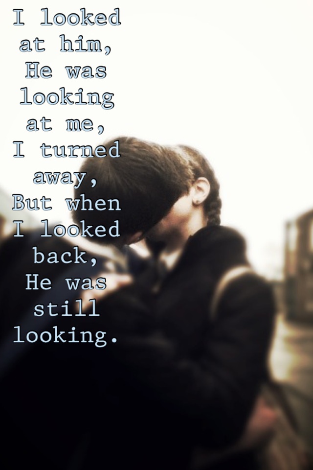 I looked at him,
He was looking at me,
I turned away,
But when I looked back,
He was still looking.