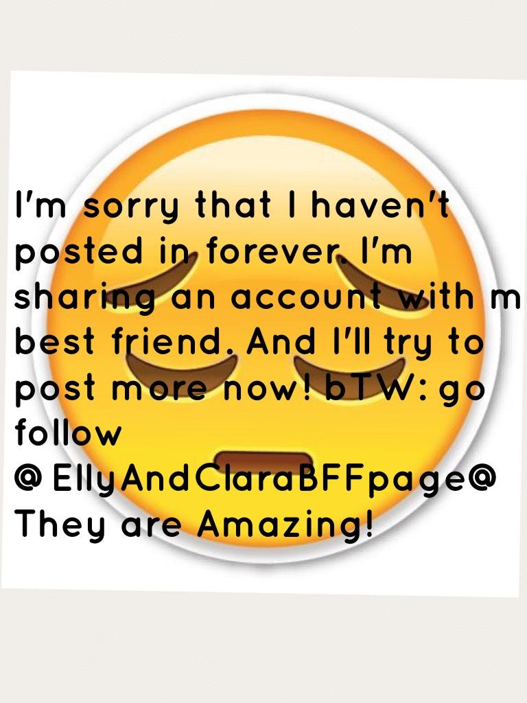 I'm sorry that I haven't posted in forever. I'm sharing an account with my best friend. And I'll try to post more now! bTW: go follow 
@EllyAndClaraBFFpage@
They are Amazing!