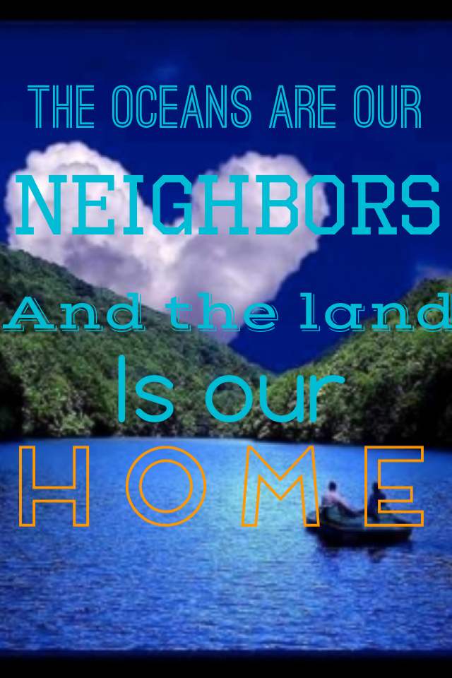 The oceans are our neighbors and the land is our HOME.....