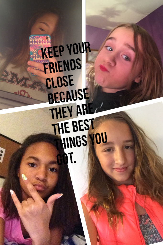 Keep your friends close because they are the best things got.