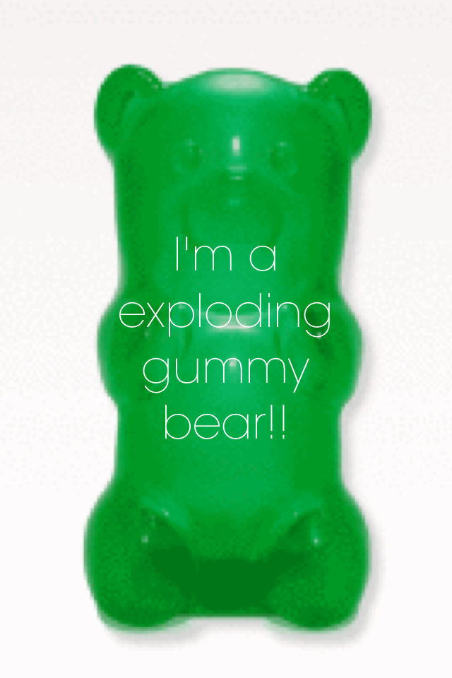 I'm a exploding gummy bear!!🐻