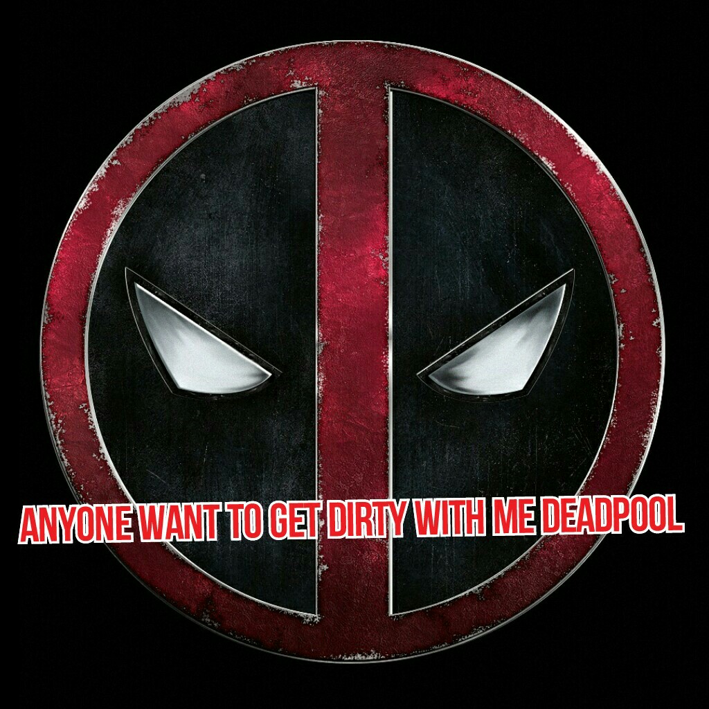 Anyone want to get dirty with me deadpool
